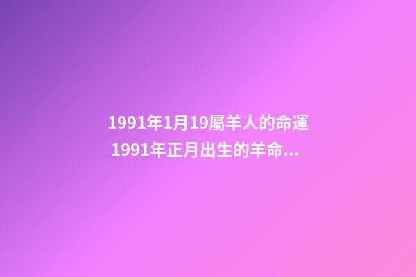 1991年1月19屬羊人的命運 1991年正月出生的羊命運如何，1991年屬羊正月生人命-第1張-觀點-玄機派